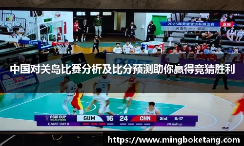 中国对关岛比赛分析及比分预测助你赢得竞猜胜利