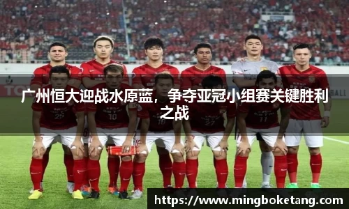 广州恒大迎战水原蓝，争夺亚冠小组赛关键胜利之战