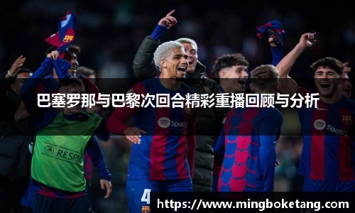 巴塞罗那与巴黎次回合精彩重播回顾与分析